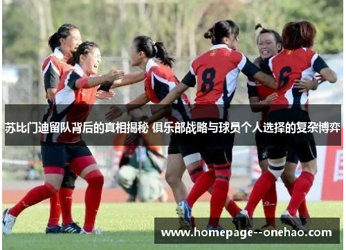 苏比门迪留队背后的真相揭秘 俱乐部战略与球员个人选择的复杂博弈