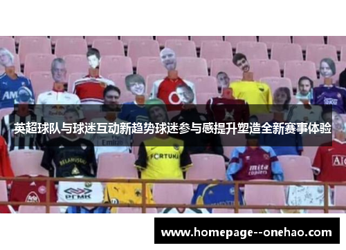 英超球队与球迷互动新趋势球迷参与感提升塑造全新赛事体验