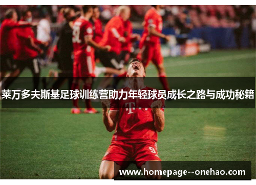 莱万多夫斯基足球训练营助力年轻球员成长之路与成功秘籍