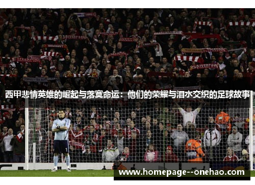 西甲悲情英雄的崛起与落寞命运：他们的荣耀与泪水交织的足球故事