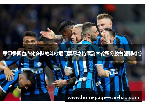 意甲争四白热化多队缠斗欧冠门票悬念持续到末轮积分胶着强弱难分