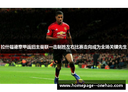 拉什福德意甲战旧主曼联一击制胜左右比赛走向成为全场关键先生
