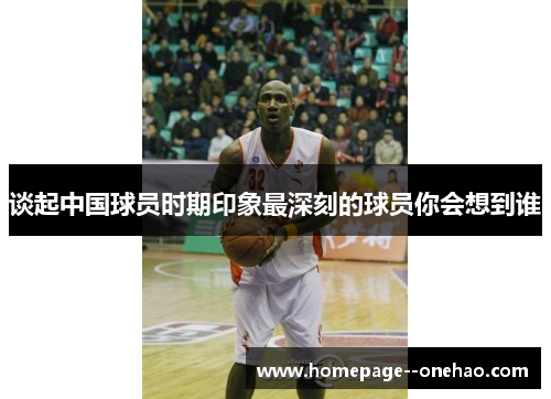 谈起中国球员时期印象最深刻的球员你会想到谁