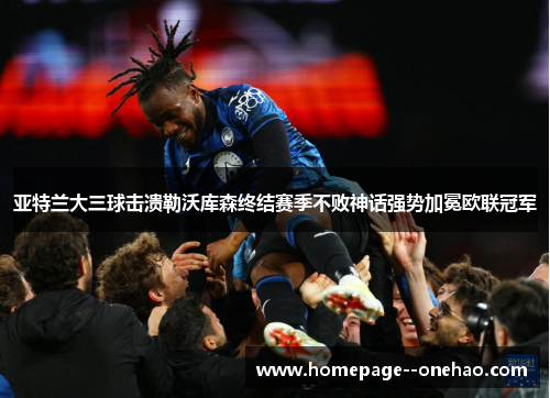 亚特兰大三球击溃勒沃库森终结赛季不败神话强势加冕欧联冠军