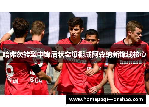 哈弗茨转型中锋后状态爆棚成阿森纳新锋线核心