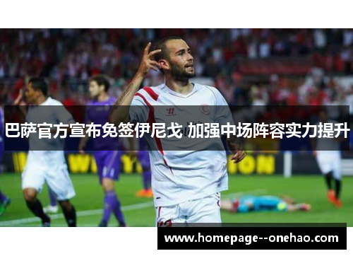 巴萨官方宣布免签伊尼戈 加强中场阵容实力提升
