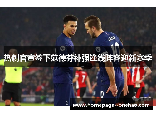 热刺官宣签下范德芬补强锋线阵容迎新赛季