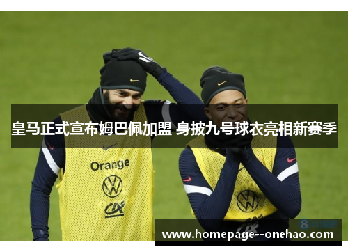 皇马正式宣布姆巴佩加盟 身披九号球衣亮相新赛季