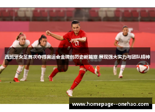 西班牙女足首次夺得奥运会金牌创历史新篇章 展现强大实力与团队精神