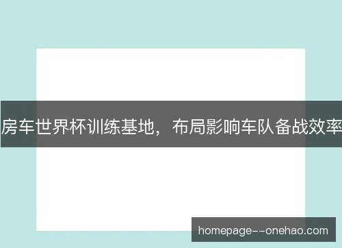 房车世界杯训练基地，布局影响车队备战效率