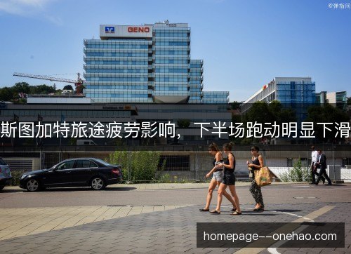 斯图加特旅途疲劳影响，下半场跑动明显下滑